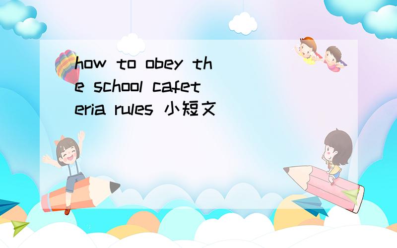 how to obey the school cafeteria rules 小短文
