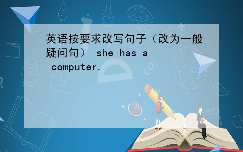 英语按要求改写句子（改为一般疑问句） she has a computer.