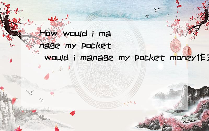 How would i manage my pocket would i manage my pocket money作文一篇、
