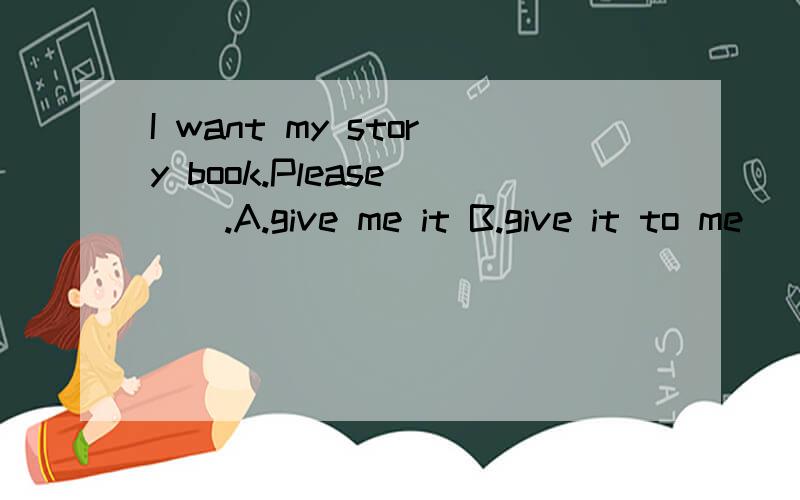 I want my story book.Please___.A.give me it B.give it to me
