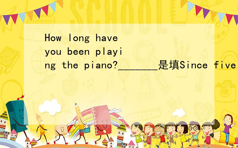 How long have you been playing the piano?_______是填Since five years ago还是for five years