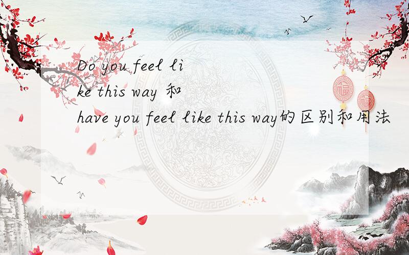 Do you feel like this way 和 have you feel like this way的区别和用法