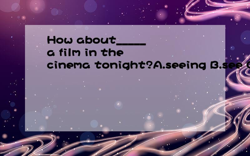 How about_____a film in the cinema tonight?A.seeing B.see C.to see D.to seeing