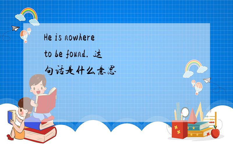 He is nowhere to be found. 这句话是什么意思