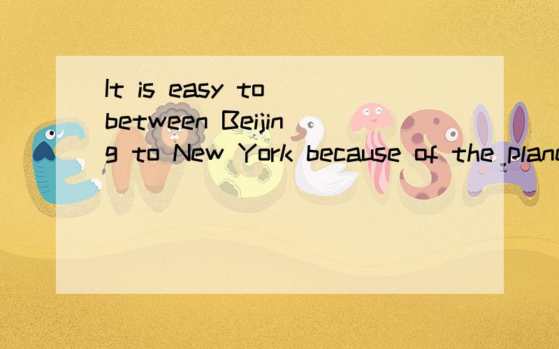 It is easy to between Beijing to New York because of the plane快,明天就要交了!It is easy to t－－－－－ between Beijing to New York because of the plane
