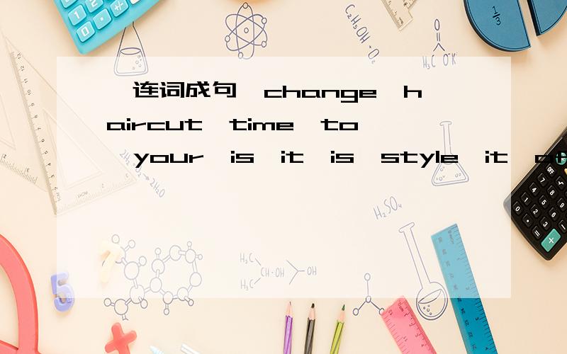 【连词成句】change,haircut,time,to,your,is,it,is,style,it,of,because,out.