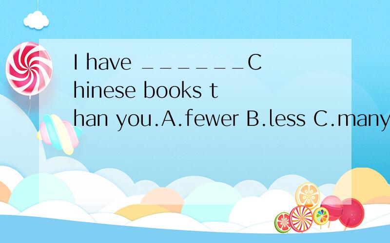 I have ______Chinese books than you.A.fewer B.less C.many.D.the more
