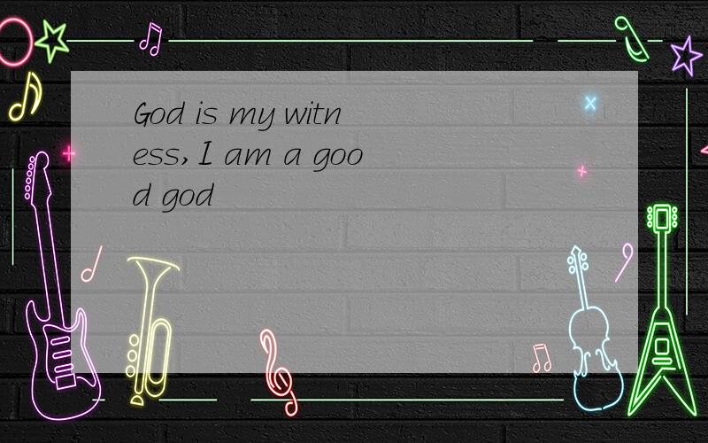 God is my witness,I am a good god