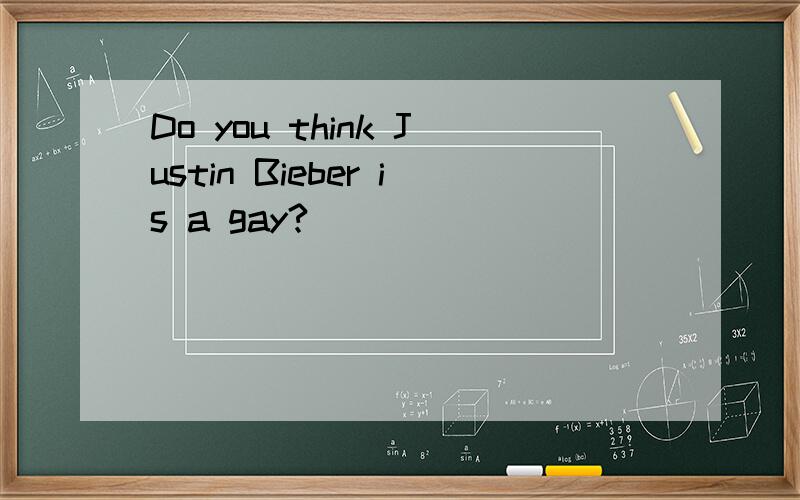 Do you think Justin Bieber is a gay?