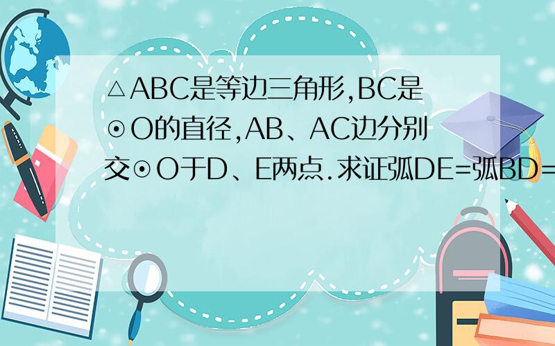 △ABC是等边三角形,BC是⊙O的直径,AB、AC边分别交⊙O于D、E两点.求证弧DE=弧BD=弧EC