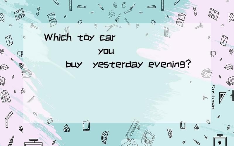 Which toy car______you ______(buy)yesterday evening?