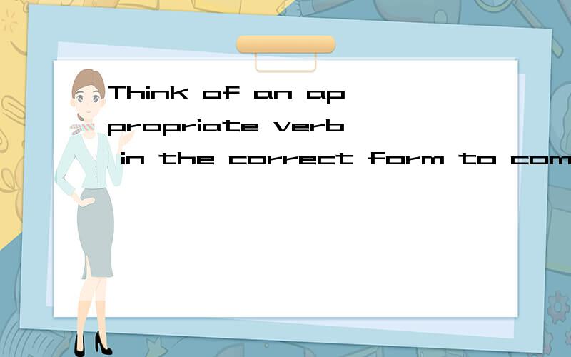 Think of an appropriate verb in the correct form to complete the following sentences.Write the ver
