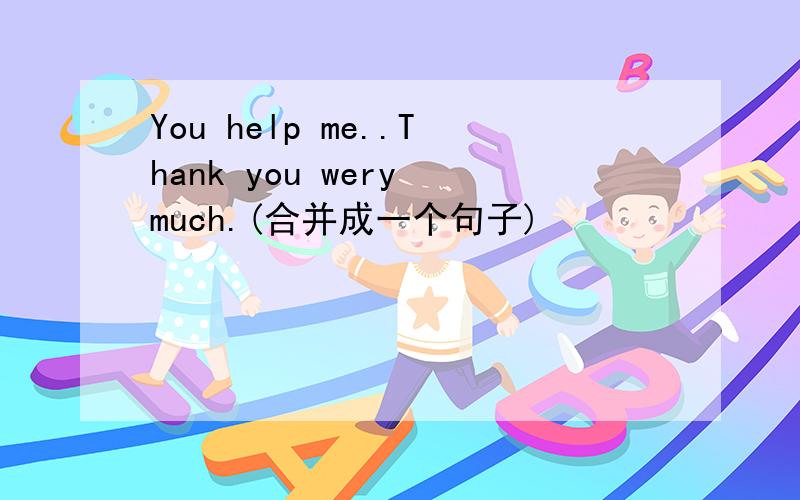 You help me..Thank you wery much.(合并成一个句子)