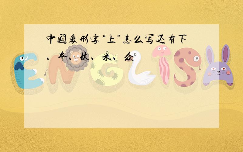 中国象形字“上”怎么写还有下、本、休、采、众