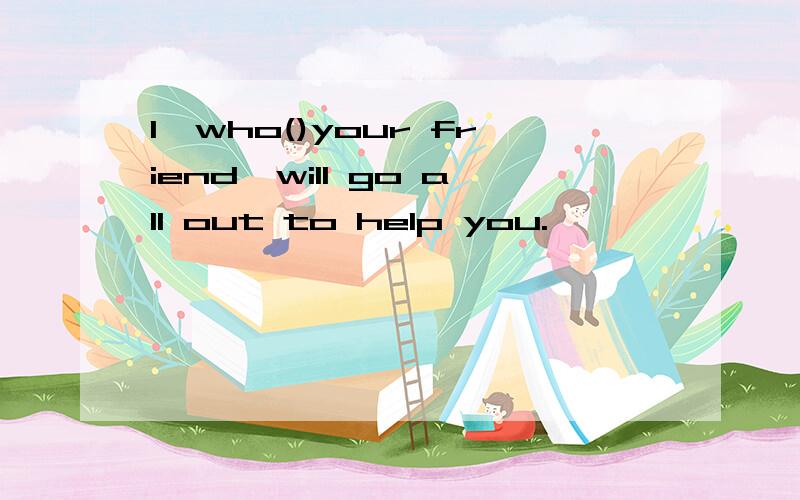 I,who()your friend,will go all out to help you.