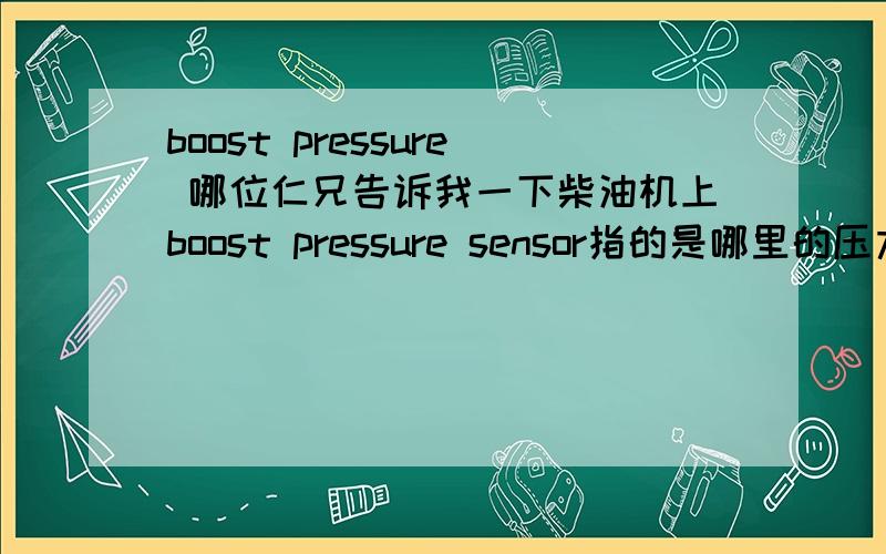 boost pressure 哪位仁兄告诉我一下柴油机上boost pressure sensor指的是哪里的压力传感器,我是看了一个国Ⅳ柴油机的ECU电路图上有一个引脚是接这个boost pressure sensor，我不知道指的是哪里的传感器