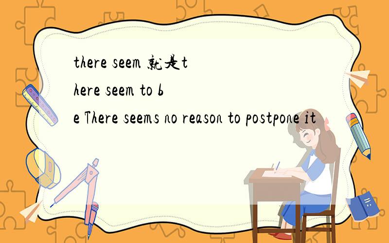there seem 就是there seem to be There seems no reason to postpone it