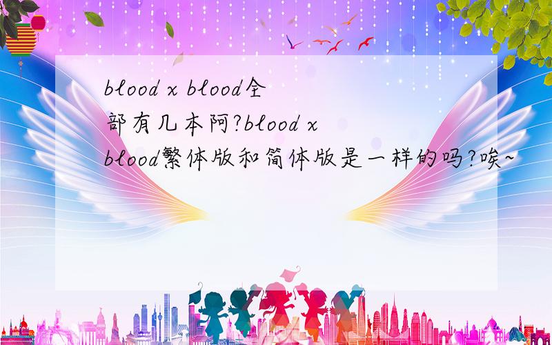 blood x blood全部有几本阿?blood x blood繁体版和简体版是一样的吗?唉~