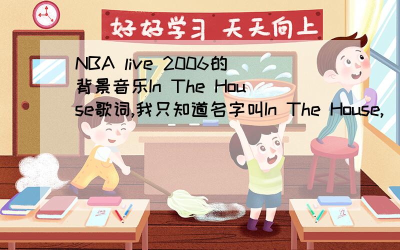 NBA live 2006的背景音乐In The House歌词,我只知道名字叫In The House,