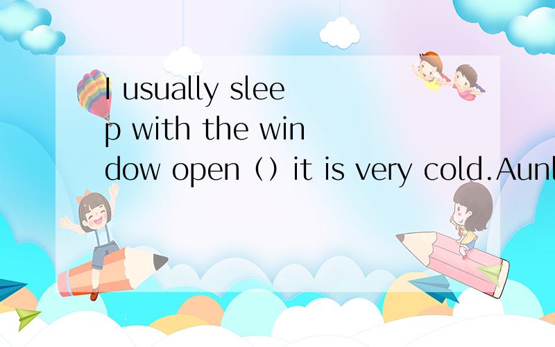 I usually sleep with the window open（）it is very cold.Aunless Bas Cif