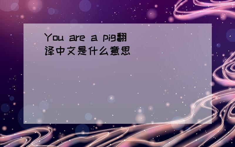 You are a pig翻译中文是什么意思