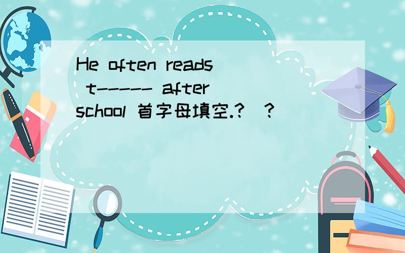 He often reads t----- after school 首字母填空.?_?