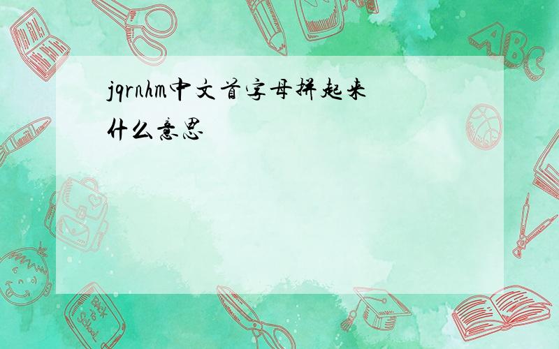 jqrnhm中文首字母拼起来什么意思
