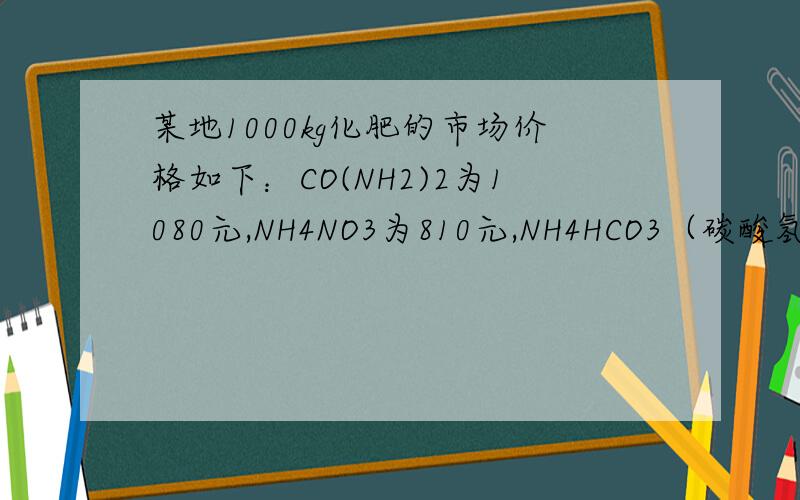 某地1000kg化肥的市场价格如下：CO(NH2)2为1080元,NH4NO3为810元,NH4HCO3（碳酸氢铵）为330元.分别用10000元采购上述化肥.则购得化肥中含氮元素最多的是哪一种