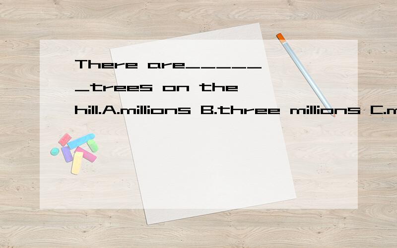 There are______trees on the hill.A.millions B.three millions C.millions of