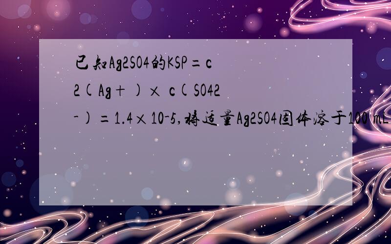 已知Ag2SO4的KSP=c2(Ag+)× c(SO42-)=1．4×10-5,将适量Ag2SO4固体溶于100 mL水中至刚好饱和,.见补充已知Ag2SO4的KSP=c2(Ag+)× c(SO42-)=1．4×10-5,将适量Ag2SO4固体溶于100 mL水中至刚好饱和,此时溶液中c(Ag+)=0．030
