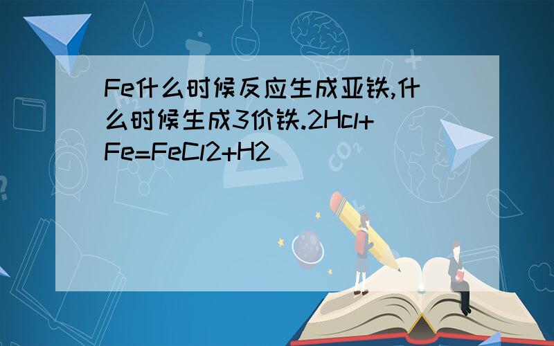 Fe什么时候反应生成亚铁,什么时候生成3价铁.2Hcl+Fe=FeCl2+H2