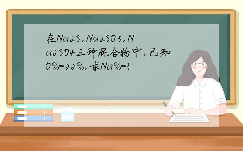 在Na2S,Na2SO3,Na2SO4三种混合物中,已知O%=22%,求Na%=?