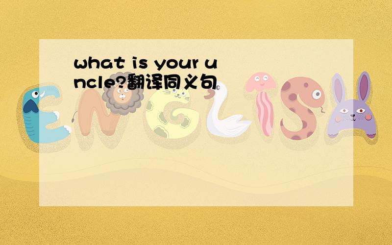 what is your uncle?翻译同义句
