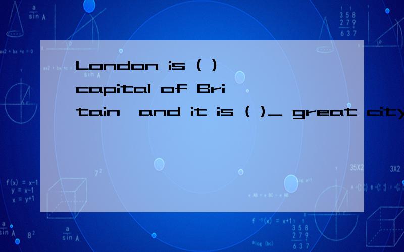 London is ( ) capital of Britain,and it is ( )_ great city,too.