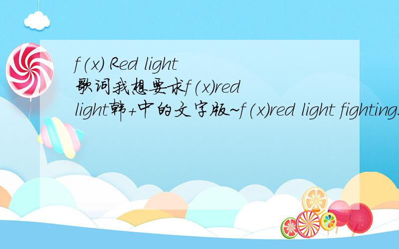 f(x) Red light歌词我想要求f(x)red light韩+中的文字版~f(x)red light fighting!