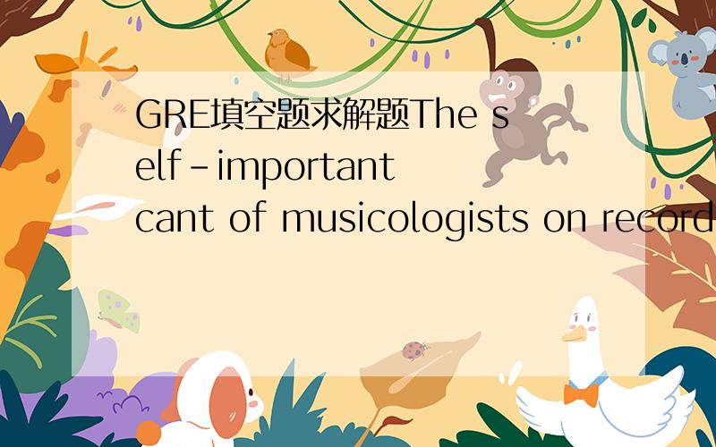 GRE填空题求解题The self-important cant of musicologists on record jackets often suggests that true appreciation of the music is an ----- process closed to the uninitiated listener,however enthusiastic.a) unreliableb) arcanec) arrogantd) element