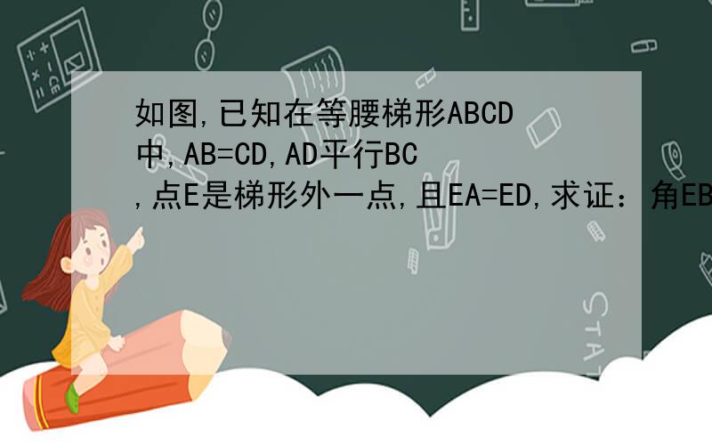 如图,已知在等腰梯形ABCD中,AB=CD,AD平行BC,点E是梯形外一点,且EA=ED,求证：角EBC=角ECB