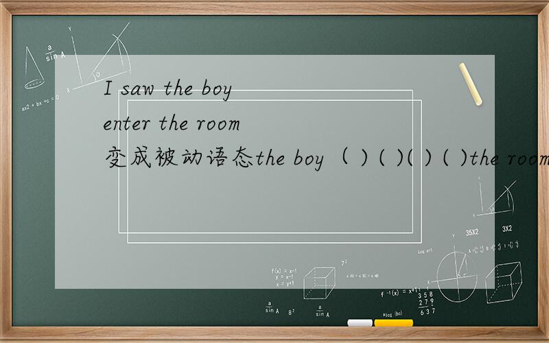 I saw the boy enter the room变成被动语态the boy（ ) ( )( ) ( )the room