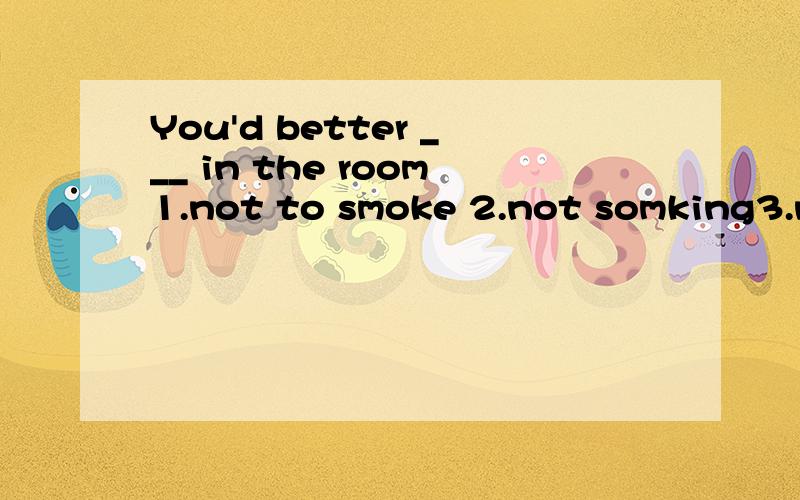 You'd better ___ in the room1.not to smoke 2.not somking3.not somke