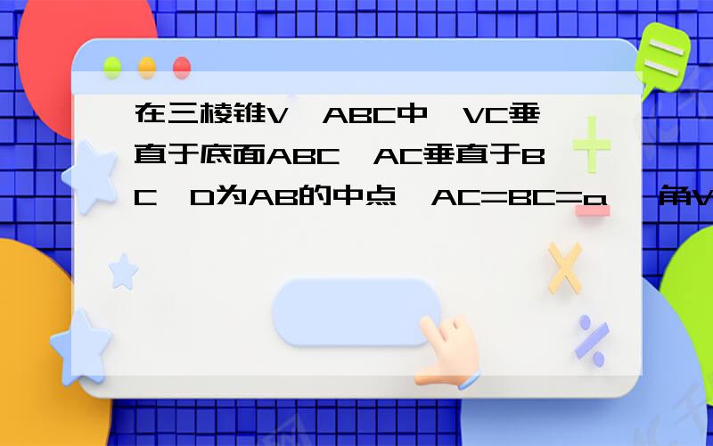 在三棱锥V—ABC中,VC垂直于底面ABC,AC垂直于BC,D为AB的中点,AC=BC=a ,角VDC=a(0