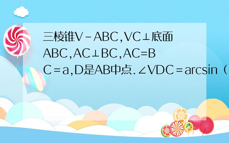 三棱锥V－ABC,VC⊥底面ABC,AC⊥BC,AC=BC＝a,D是AB中点.∠VDC＝arcsin（√3／3）求二面角A－VB－C的大小