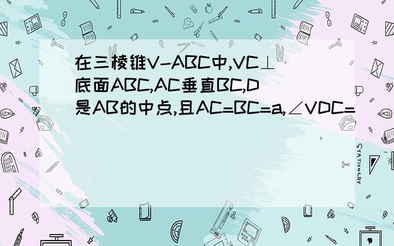 在三棱锥V-ABC中,VC⊥底面ABC,AC垂直BC,D是AB的中点,且AC=BC=a,∠VDC=