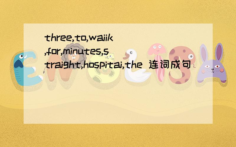 three,to,waiik,for,minutes,straight,hospitai,the 连词成句