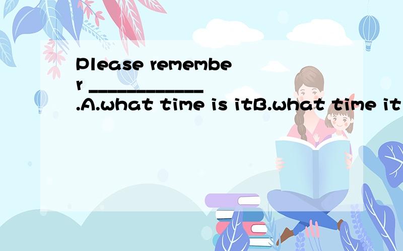 Please remember ____________.A.what time is itB.what time it isc.what is the time