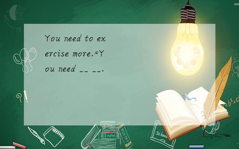 You need to exercise more.=You need __ __.