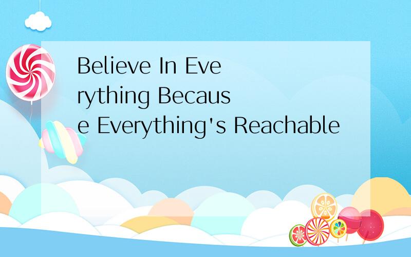 Believe In Everything Because Everything's Reachable