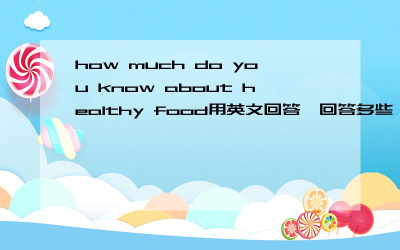 how much do you know about healthy food用英文回答,回答多些