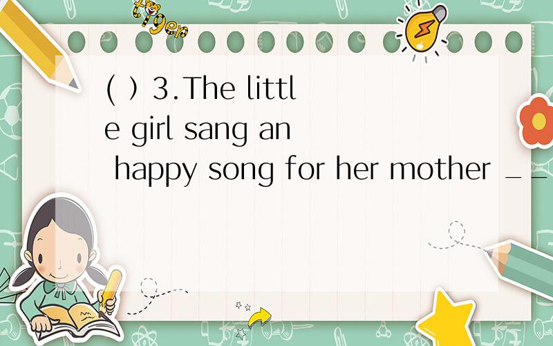 ( ）3.The little girl sang an happy song for her mother ______是The little girl错了 还是an错了 还是song错了,正确的是什么?