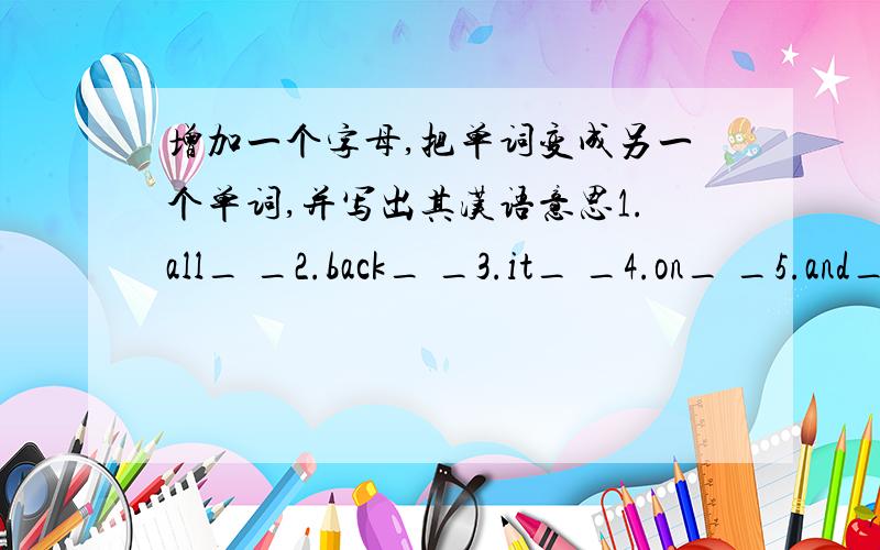 增加一个字母,把单词变成另一个单词,并写出其汉语意思1.all_ _2.back_ _3.it_ _4.on_ _5.and_ _6.here_ _7ten_ _8.how_ _