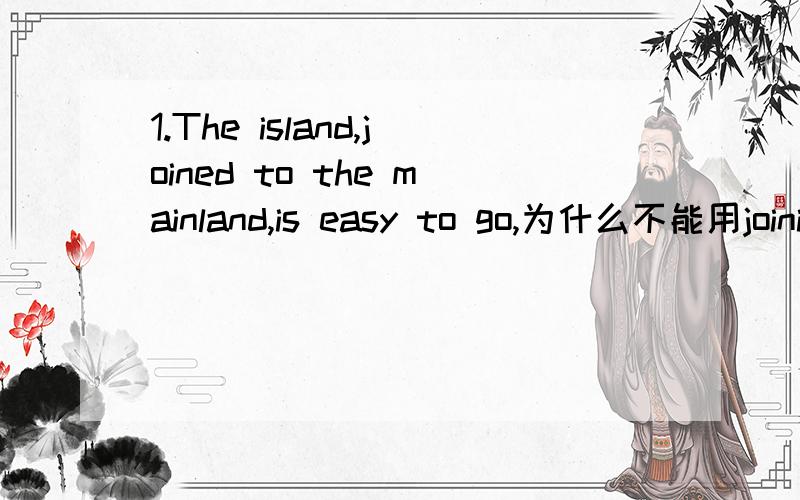 1.The island,joined to the mainland,is easy to go,为什么不能用joining?2.Sarah pretended to be cheerful,saying nothing about the argument.为什么不能用said?said不能看作是过去时吗？